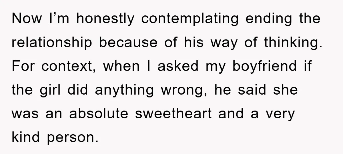 Now I’m honestly contemplating ending the relationship because of his way of thinking. For context, when I asked my boyfriend if the girl did anything wrong, he said she was...