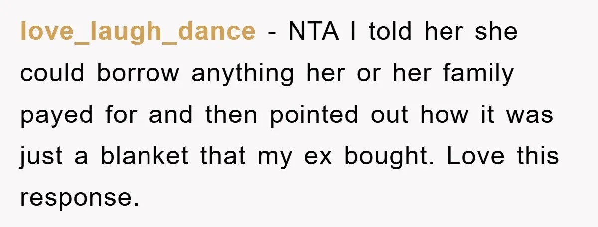 love_laugh_dance − NTA I told her she could borrow anything her or her family payed for and then pointed out how it was just a blanket that my ex bought....