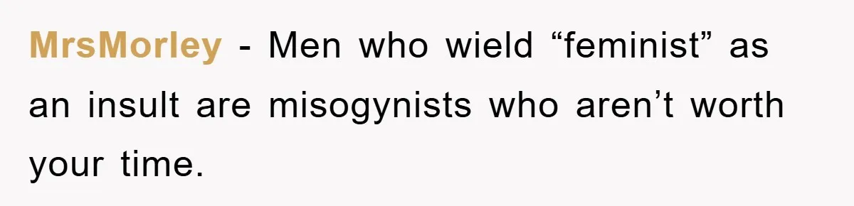MrsMorley − Men who wield “feminist” as an insult are misogynists who aren’t worth your time.