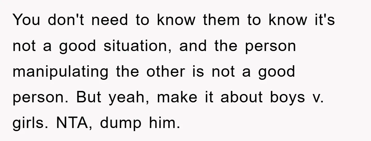 You don't need to know them to know it's not a good situation, and the person manipulating the other is not a good person. But yeah, make it about boys...