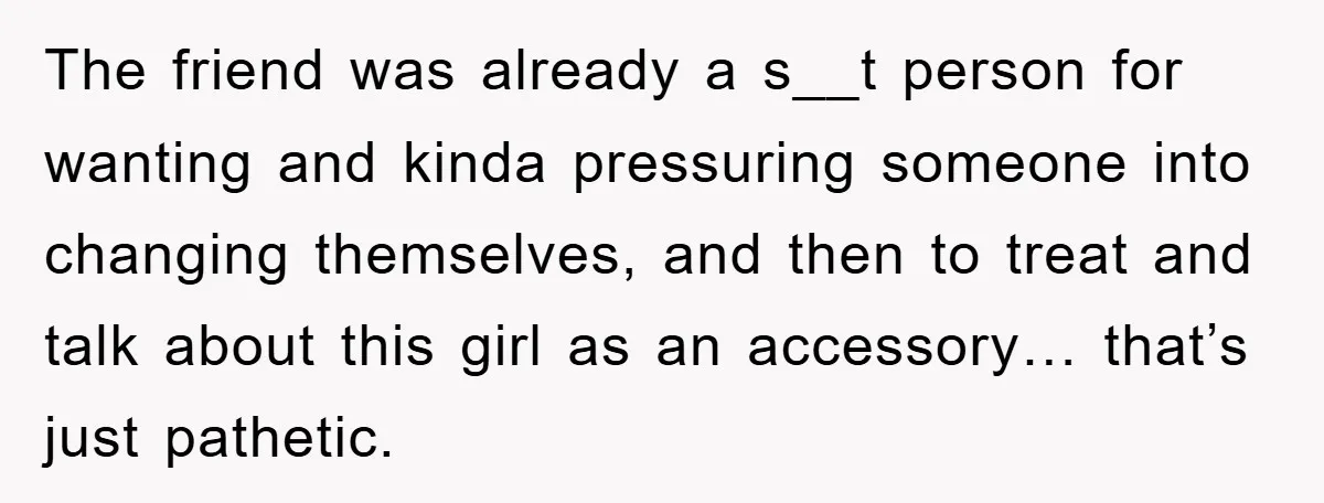 The friend was already a s__t person for wanting and kinda pressuring someone into changing themselves, and then to treat and talk about this girl as an accessory… that’s just...