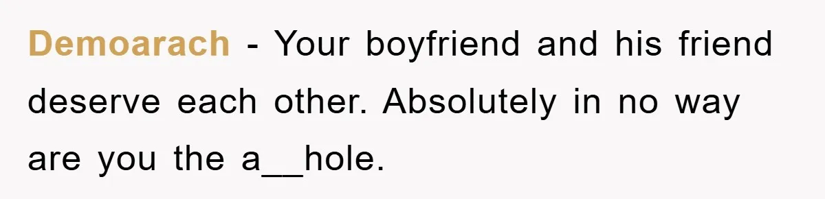 Demoarach − Your boyfriend and his friend deserve each other. Absolutely in no way are you the a__hole.