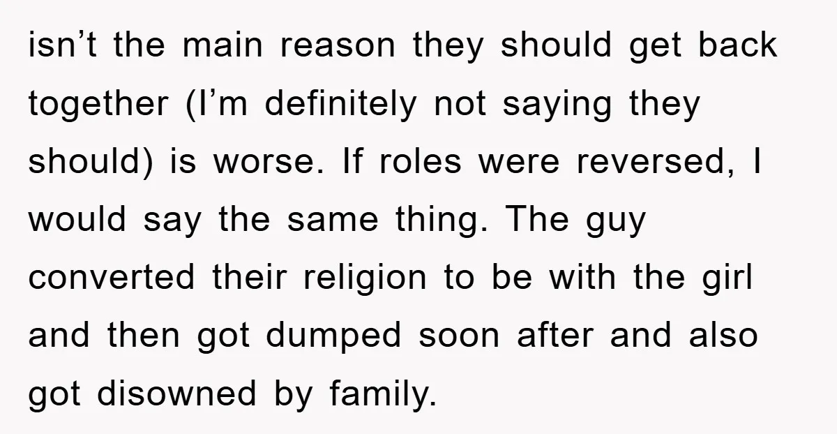 isn’t the main reason they should get back together (I’m definitely not saying they should) is worse. If roles were reversed, I would say the same thing. The guy converted...