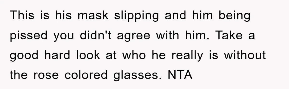 This is his mask slipping and him being pissed you didn't agree with him. Take a good hard look at who he really is without the rose colored glasses. NTA