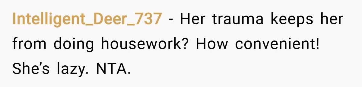 Intelligent_Deer_737 − Her trauma keeps her from doing housework? How convenient! She’s lazy. NTA.
