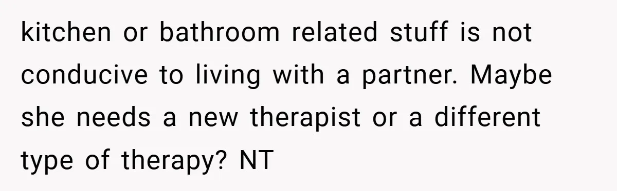 kitchen or bathroom related stuff is not conducive to living with a partner. Maybe she needs a new therapist or a different type of therapy? NT