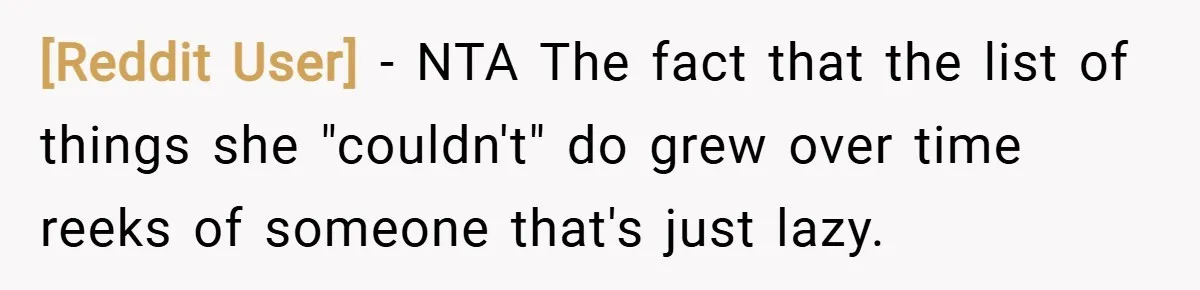 [Reddit User] − NTA The fact that the list of things she "couldn't" do grew over time reeks of someone that's just lazy.