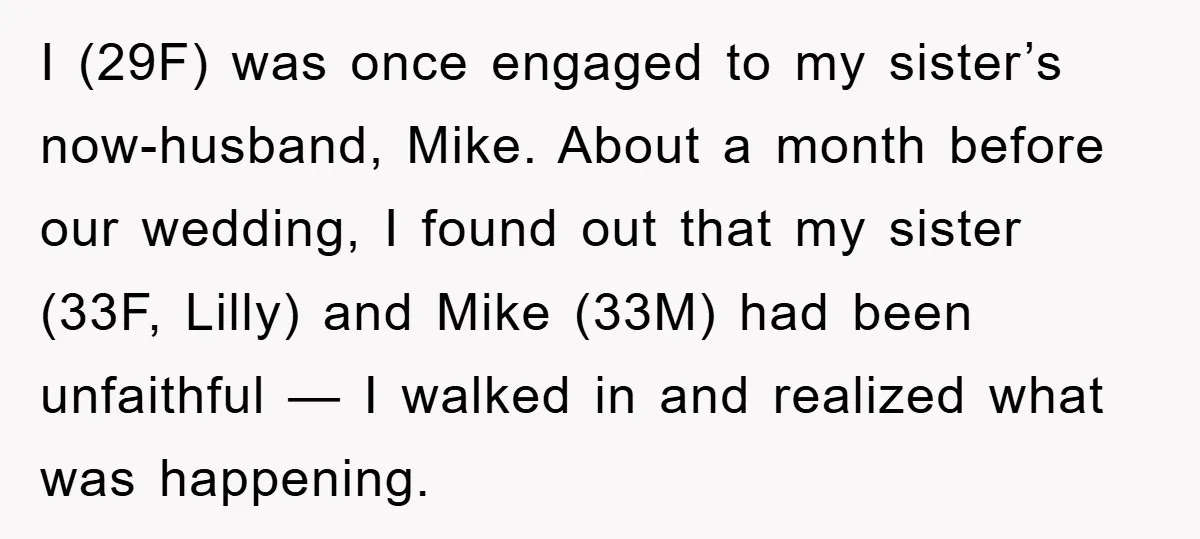 I (29F) was once engaged to my sister’s now-husband, Mike. About a month before our wedding, I found out that my sister (33F, Lilly) and Mike (33M) had been unfaithful...