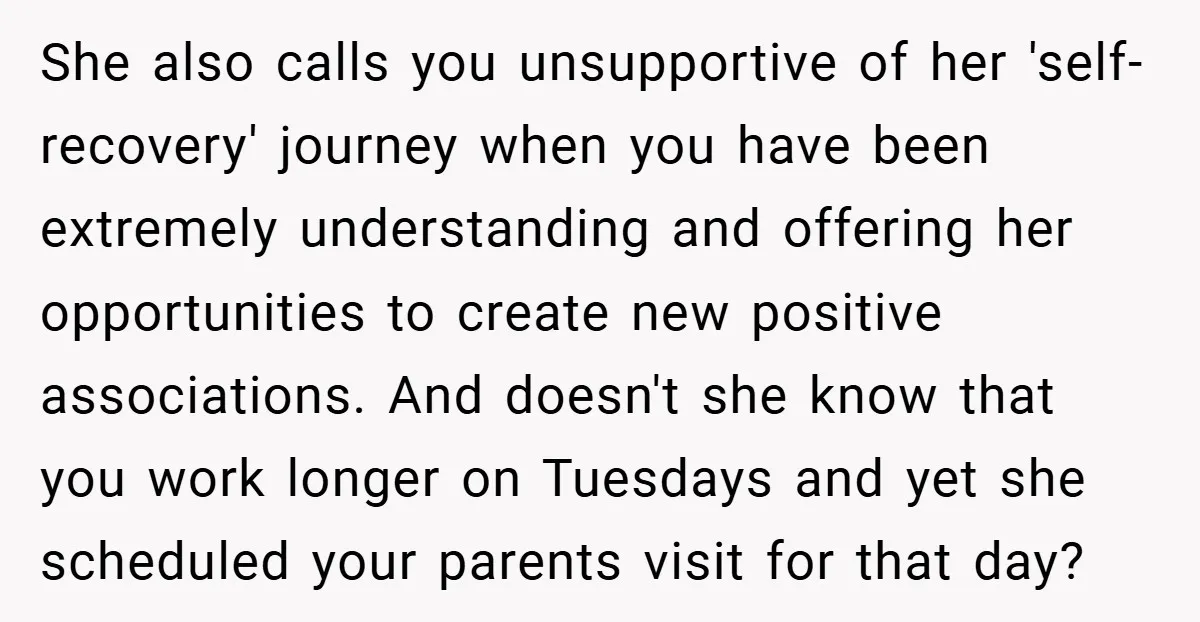 She also calls you unsupportive of her 'self-recovery' journey when you have been extremely understanding and offering her opportunities to create new positive associations. And doesn't she know that you...