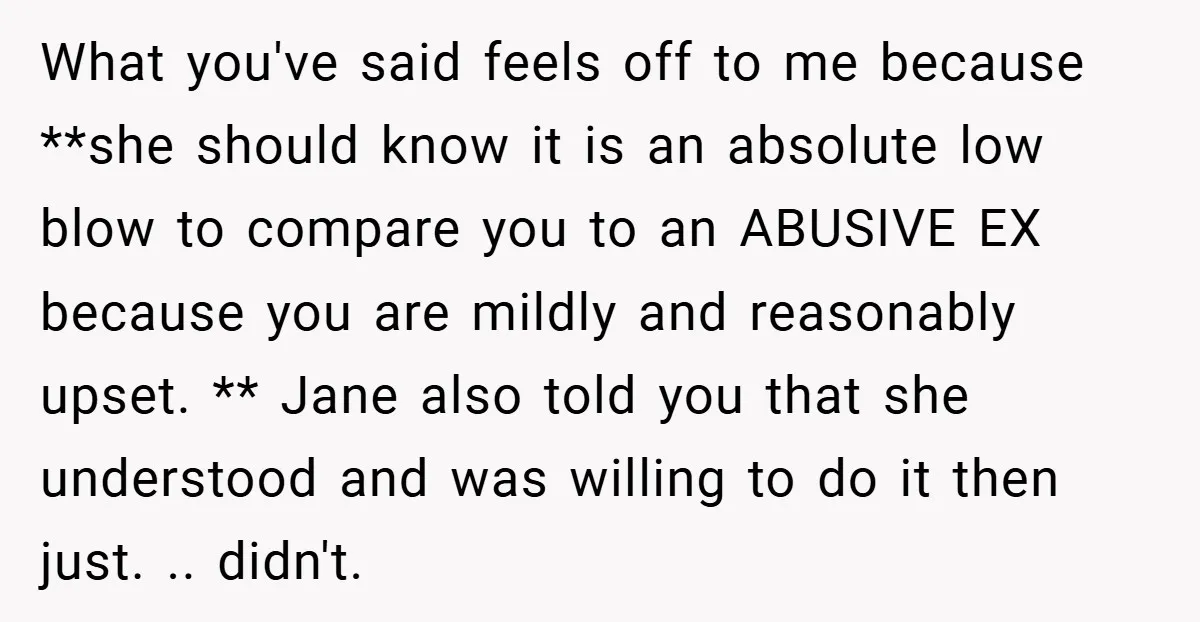 What you've said feels off to me because **she should know it is an absolute low blow to compare you to an ABUSIVE EX because you are mildly and reasonably...