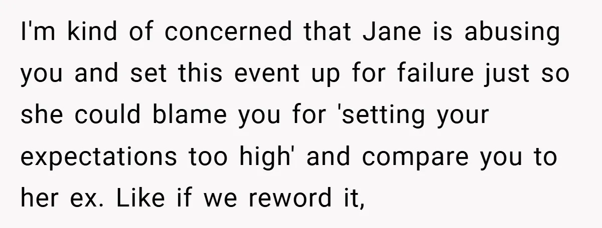 I'm kind of concerned that Jane is abusing you and set this event up for failure just so she could blame you for 'setting your expectations too high' and compare...