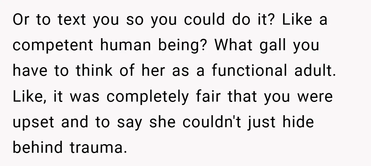 Or to text you so you could do it? Like a competent human being? What gall you have to think of her as a functional adult. Like, it was completely...