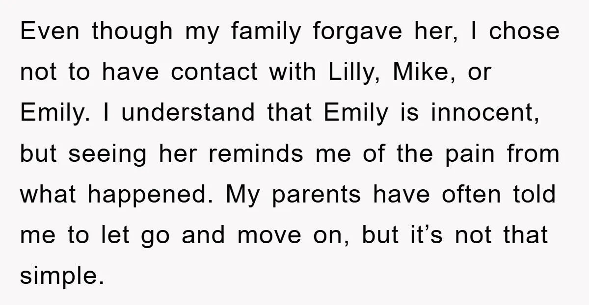 Even though my family forgave her, I chose not to have contact with Lilly, Mike, or Emily. I understand that Emily is innocent, but seeing her reminds me of the...