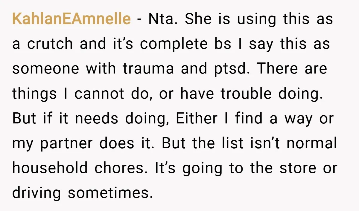 KahlanEAmnelle − Nta. She is using this as a crutch and it’s complete bs I say this as someone with trauma and ptsd. There are things I cannot do, or...