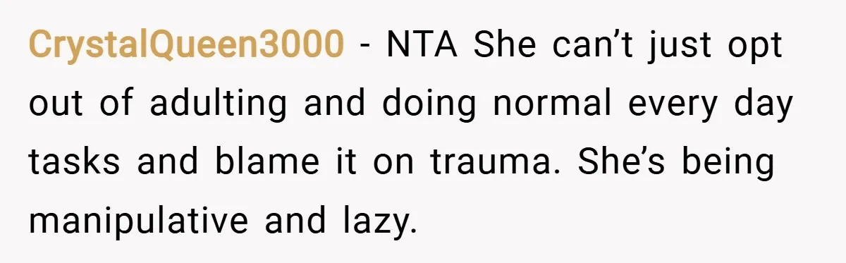 CrystalQueen3000 − NTA She can’t just opt out of adulting and doing normal every day tasks and blame it on trauma. She’s being manipulative and lazy.