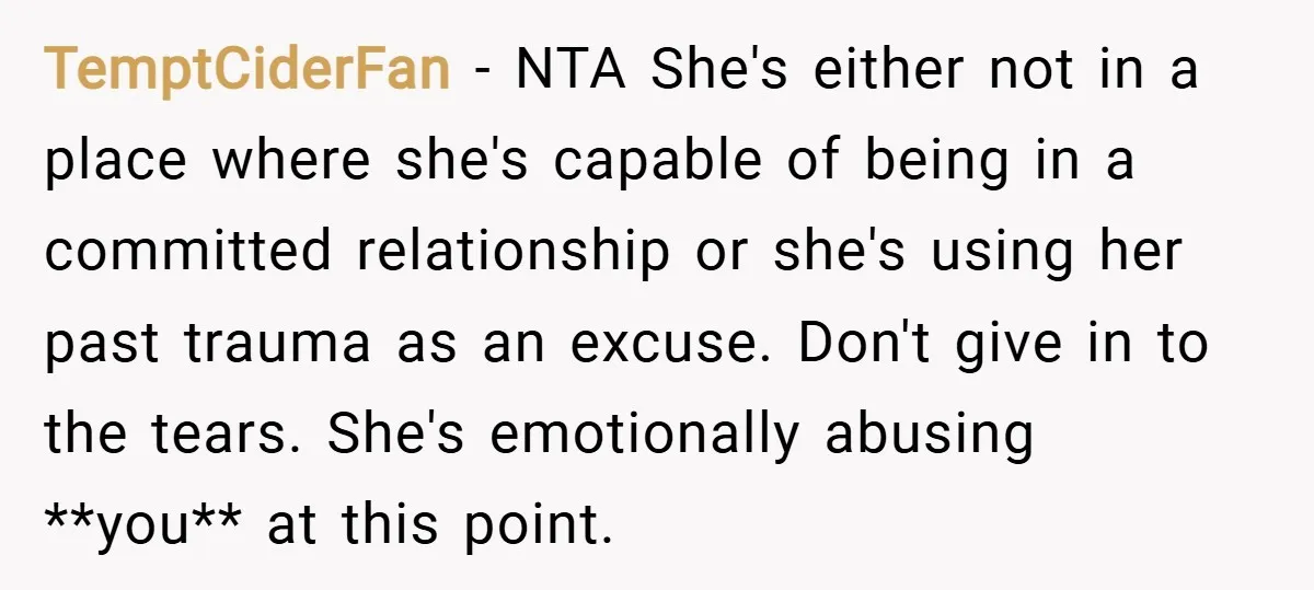 TemptCiderFan − NTA She's either not in a place where she's capable of being in a committed relationship or she's using her past trauma as an excuse. Don't give in...