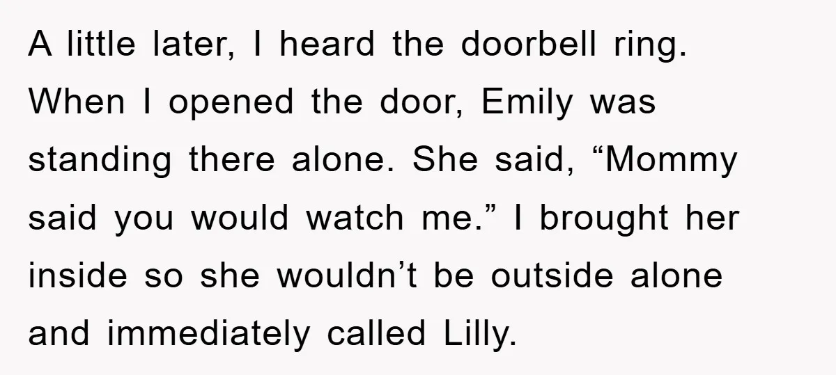 A little later, I heard the doorbell ring. When I opened the door, Emily was standing there alone. She said, “Mommy said you would watch me.” I brought her inside...