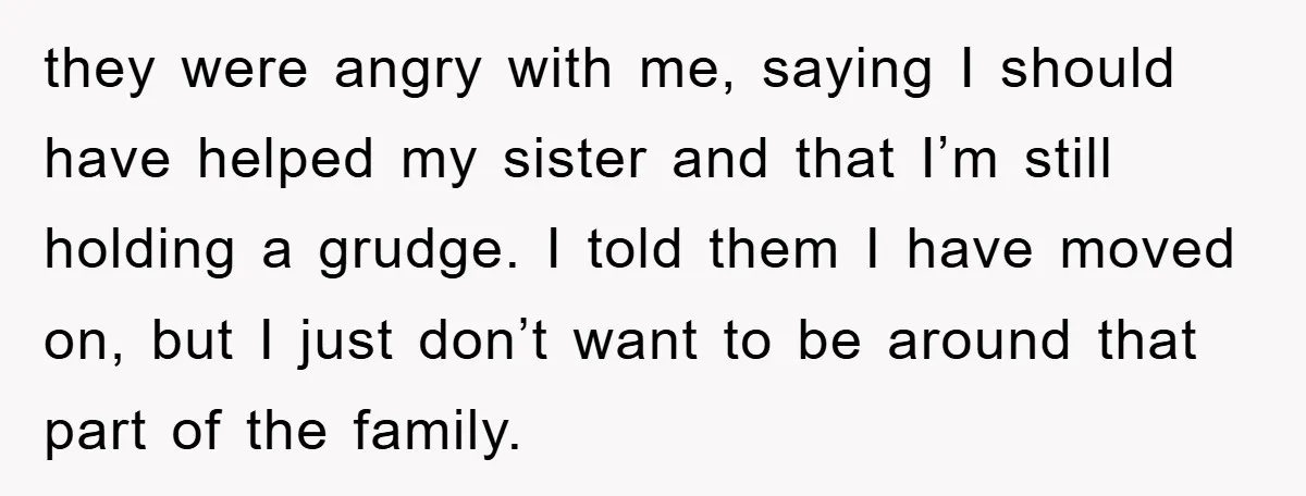 they were angry with me, saying I should have helped my sister and that I’m still holding a grudge. I told them I have moved on, but I just don’t...