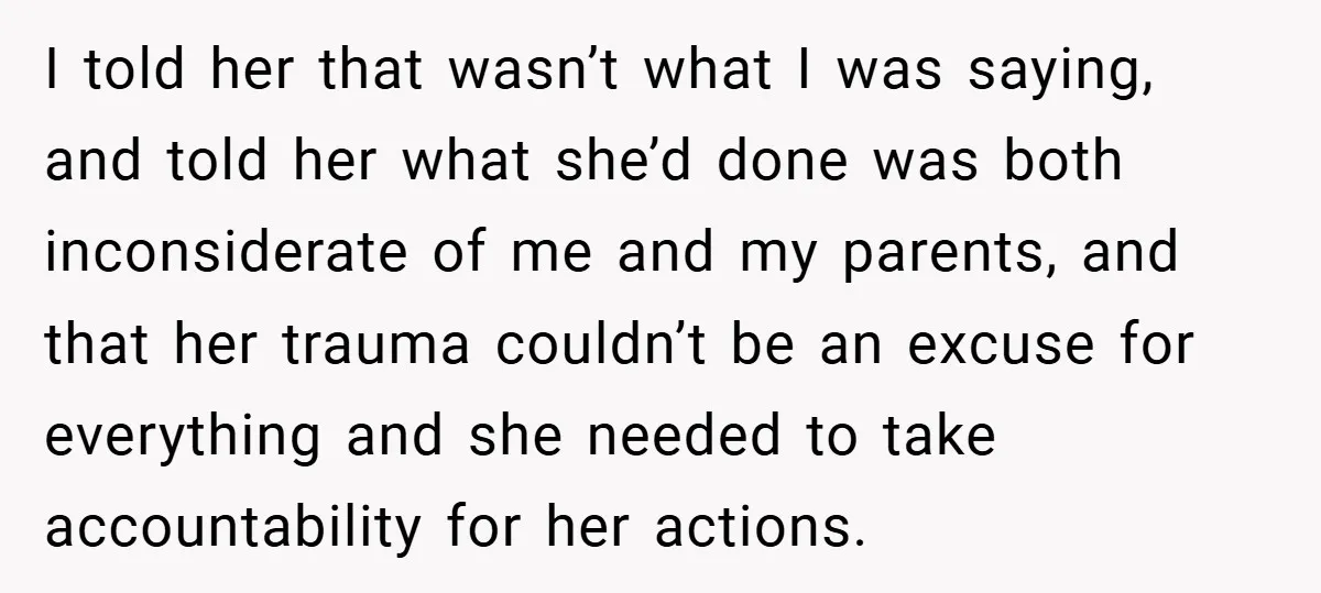 I told her that wasn’t what I was saying, and told her what she’d done was both inconsiderate of me and my parents, and that her trauma couldn’t be an...
