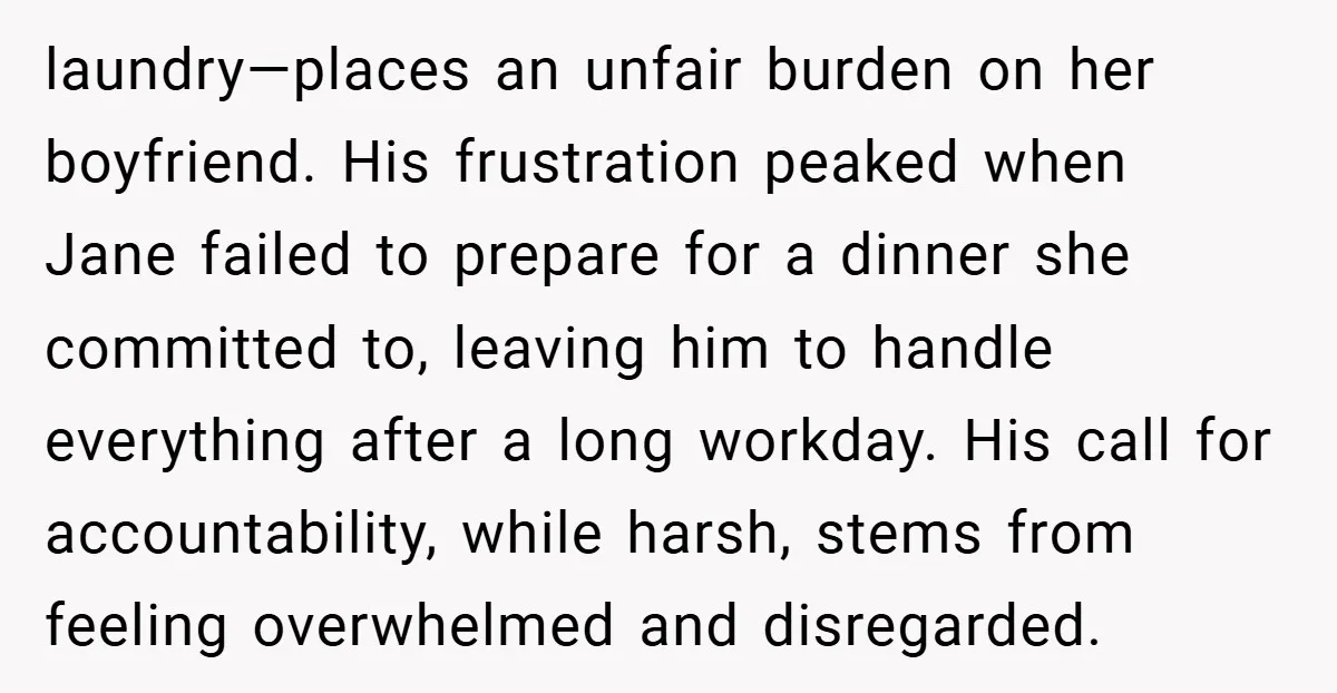 laundry—places an unfair burden on her boyfriend. His frustration peaked when Jane failed to prepare for a dinner she committed to, leaving him to handle everything after a long workday....