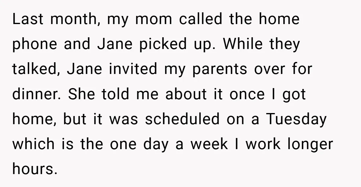 Last month, my mom called the home phone and Jane picked up. While they talked, Jane invited my parents over for dinner. She told me about it once I got...