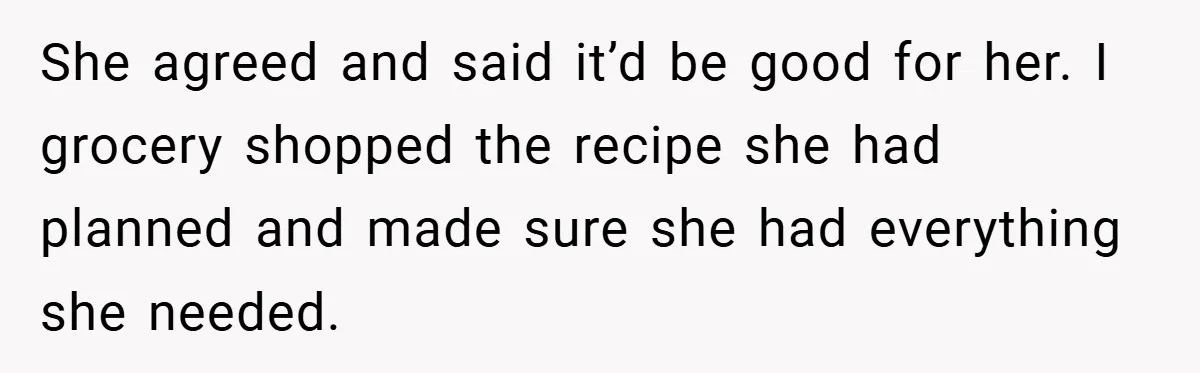 She agreed and said it’d be good for her. I grocery shopped the recipe she had planned and made sure she had everything she needed.