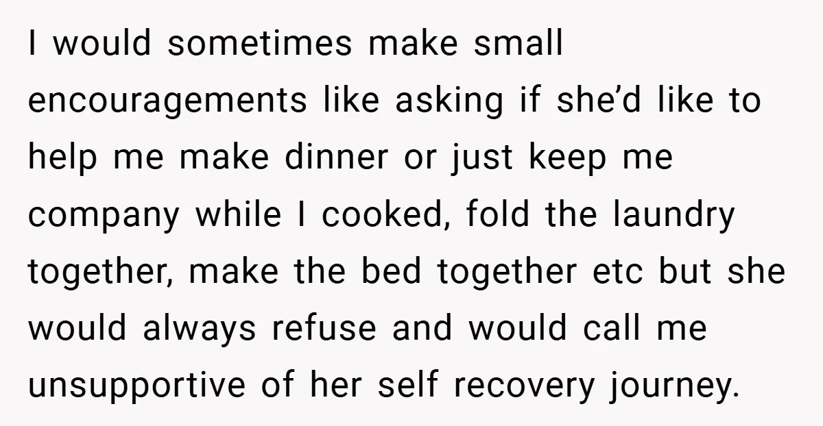 I would sometimes make small encouragements like asking if she’d like to help me make dinner or just keep me company while I cooked, fold the laundry together, make the...