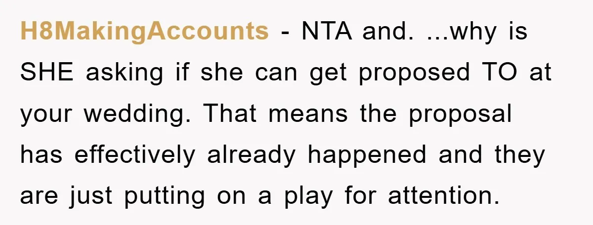 H8MakingAccounts − NTA and. ...why is SHE asking if she can get proposed TO at your wedding. That means the proposal has effectively already happened and they are just putting...