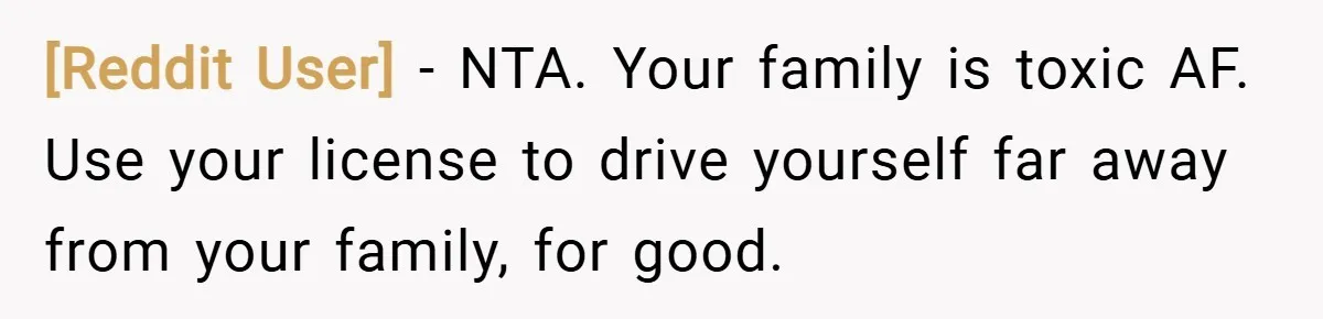[Reddit User] − NTA. Your family is toxic AF. Use your license to drive yourself far away from your family, for good.