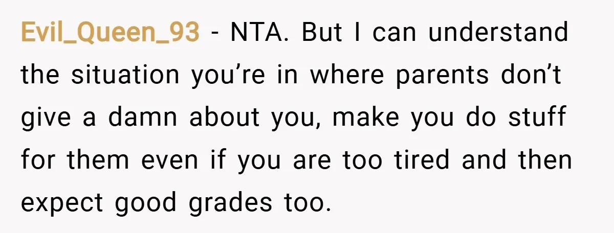 Evil_Queen_93 − NTA. But I can understand the situation you’re in where parents don’t give a damn about you, make you do stuff for them even if you are too...