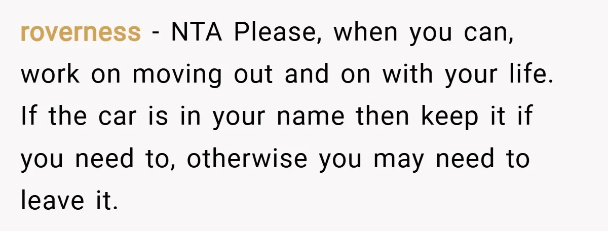 roverness − NTA Please, when you can, work on moving out and on with your life. If the car is in your name then keep it if you need to,...