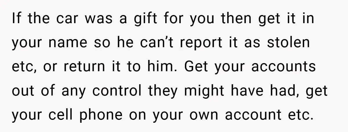If the car was a gift for you then get it in your name so he can’t report it as stolen etc, or return it to him. Get your accounts...