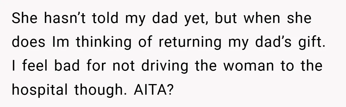 She hasn’t told my dad yet, but when she does Im thinking of returning my dad’s gift. I feel bad for not driving the woman to the hospital though. AITA?