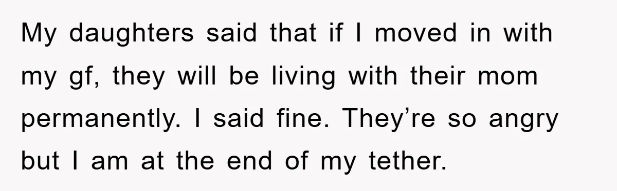 My daughters said that if I moved in with my gf, they will be living with their mom permanently. I said fine. They’re so angry but I am at the...