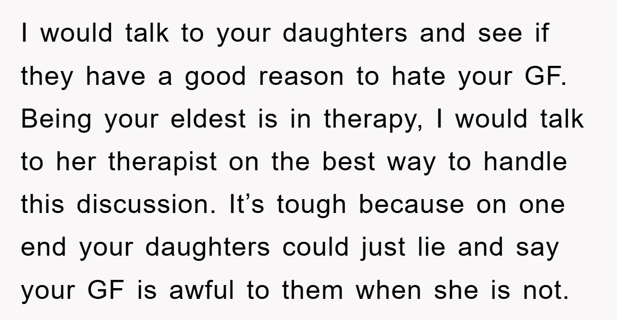 I would talk to your daughters and see if they have a good reason to hate your GF. Being your eldest is in therapy, I would talk to her therapist...