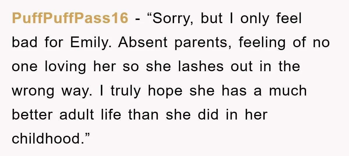 PuffPuffPass16 - “Sorry, but I only feel bad for Emily. Absent parents, feeling of no one loving her so she lashes out in the wrong way. I truly hope she...