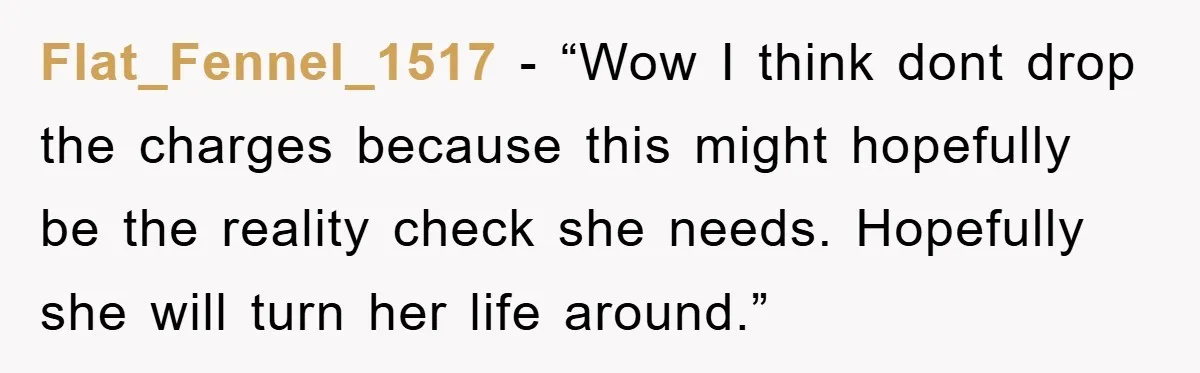 Flat_Fennel_1517 - “Wow I think dont drop the charges because this might hopefully be the reality check she needs. Hopefully she will turn her life around.”
