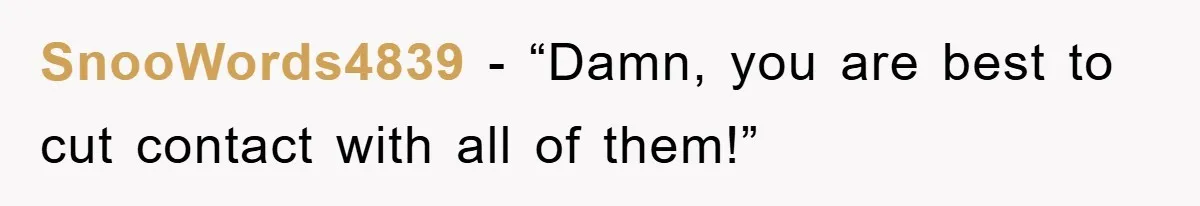 SnooWords4839 - “Damn, you are best to cut contact with all of them!”