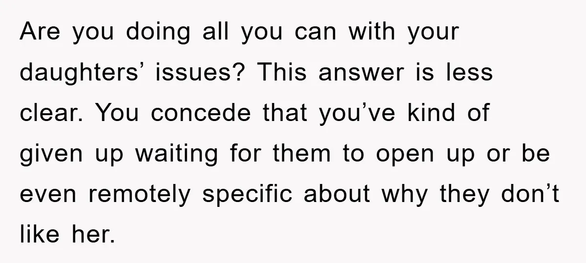 Are you doing all you can with your daughters’ issues? This answer is less clear. You concede that you’ve kind of given up waiting for them to open up or...