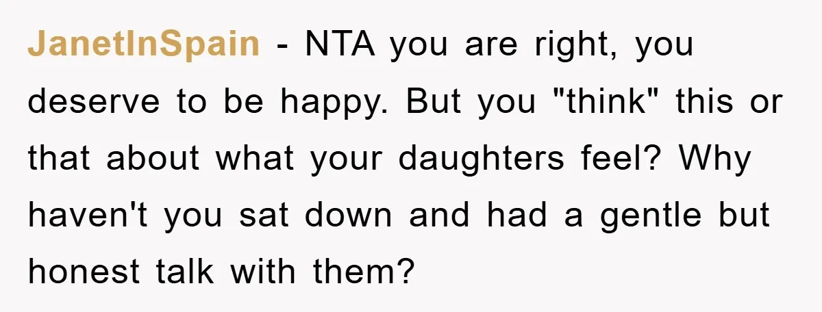 JanetInSpain − NTA you are right, you deserve to be happy. But you "think" this or that about what your daughters feel? Why haven't you sat down and had a...