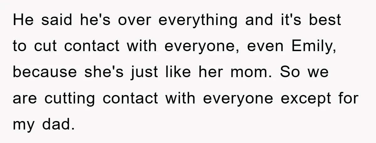 He said he's over everything and it's best to cut contact with everyone, even Emily, because she's just like her mom. So we are cutting contact with everyone except for...
