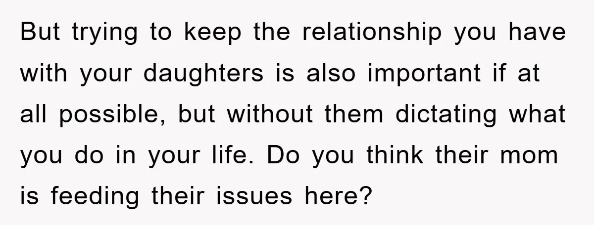 But trying to keep the relationship you have with your daughters is also important if at all possible, but without them dictating what you do in your life. Do you...