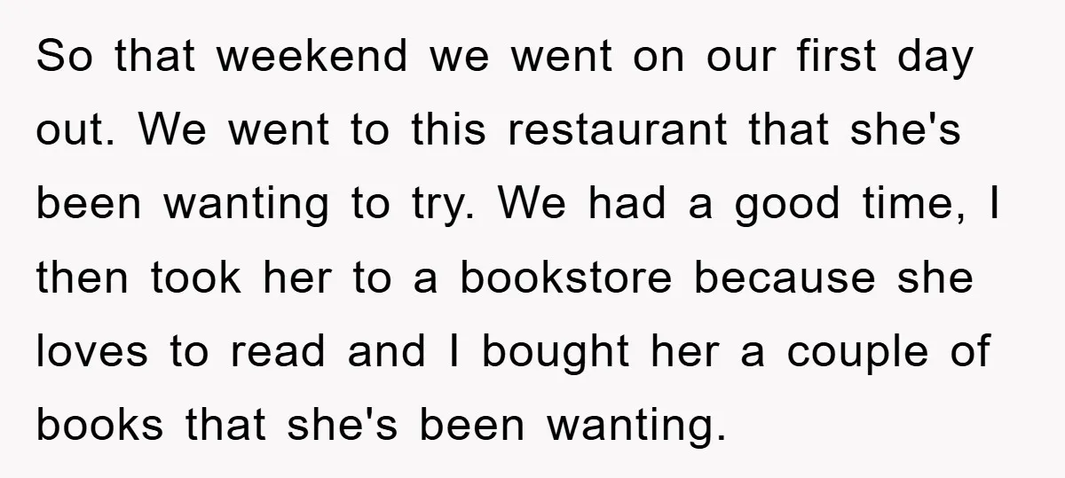 So that weekend we went on our first day out. We went to this restaurant that she's been wanting to try. We had a good time, I then took her...