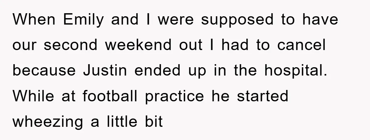 When Emily and I were supposed to have our second weekend out I had to cancel because Justin ended up in the hospital. While at football practice he started wheezing...