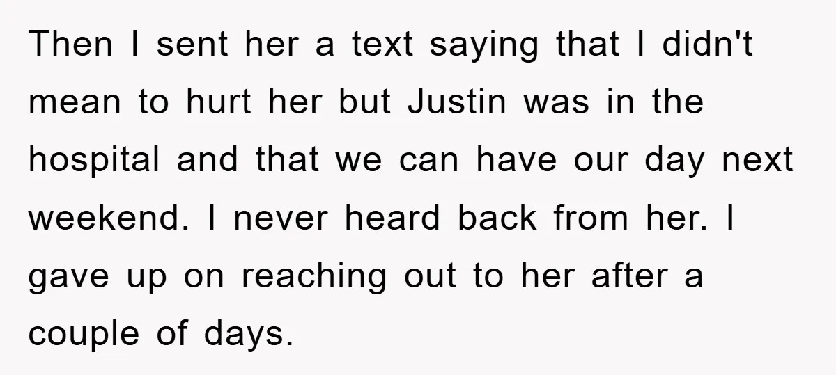 Then I sent her a text saying that I didn't mean to hurt her but Justin was in the hospital and that we can have our day next weekend. I...