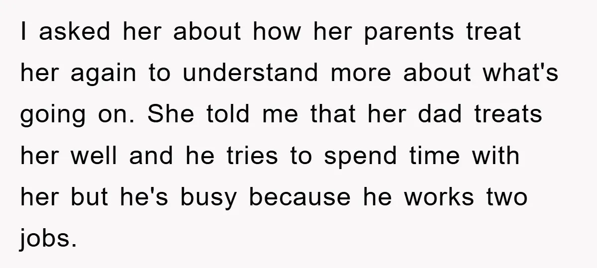 I asked her about how her parents treat her again to understand more about what's going on. She told me that her dad treats her well and he tries to...