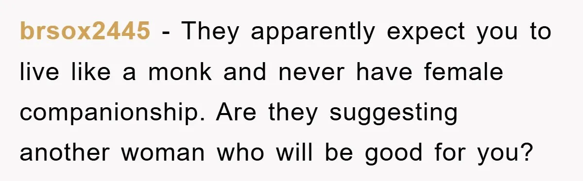 brsox2445 − They apparently expect you to live like a monk and never have female companionship. Are they suggesting another woman who will be good for you?