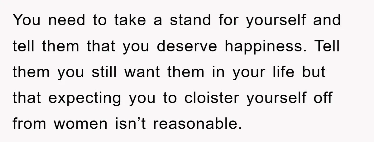 You need to take a stand for yourself and tell them that you deserve happiness. Tell them you still want them in your life but that expecting you to cloister...