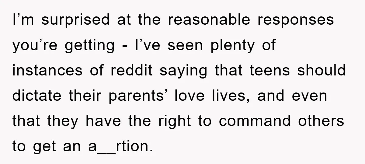 I’m surprised at the reasonable responses you’re getting - I’ve seen plenty of instances of reddit saying that teens should dictate their parents’ love lives, and even that they have...