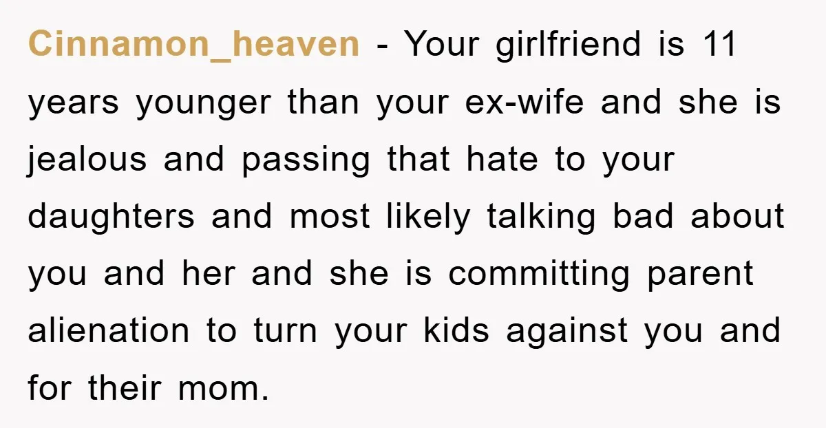 Cinnamon_heaven − Your girlfriend is 11 years younger than your ex-wife and she is jealous and passing that hate to your daughters and most likely talking bad about you and...